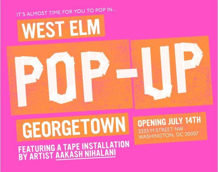 It's Almost Time For You To Pop In... West Elm Pop-Up Georgetown. Opening July 14th. 3333 M Street NW, Washington, DC 20007. Featuring A Tape Installation By Artist Aakash Nihalani