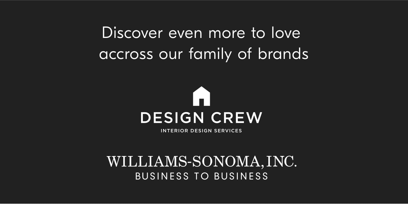 Discover even more to love accross our family of brands DESIGN CREW INTERIOR DESIGN SERVICES WILLIAMS-SONOMA, INC. BUSINESS TO BUSINESS 