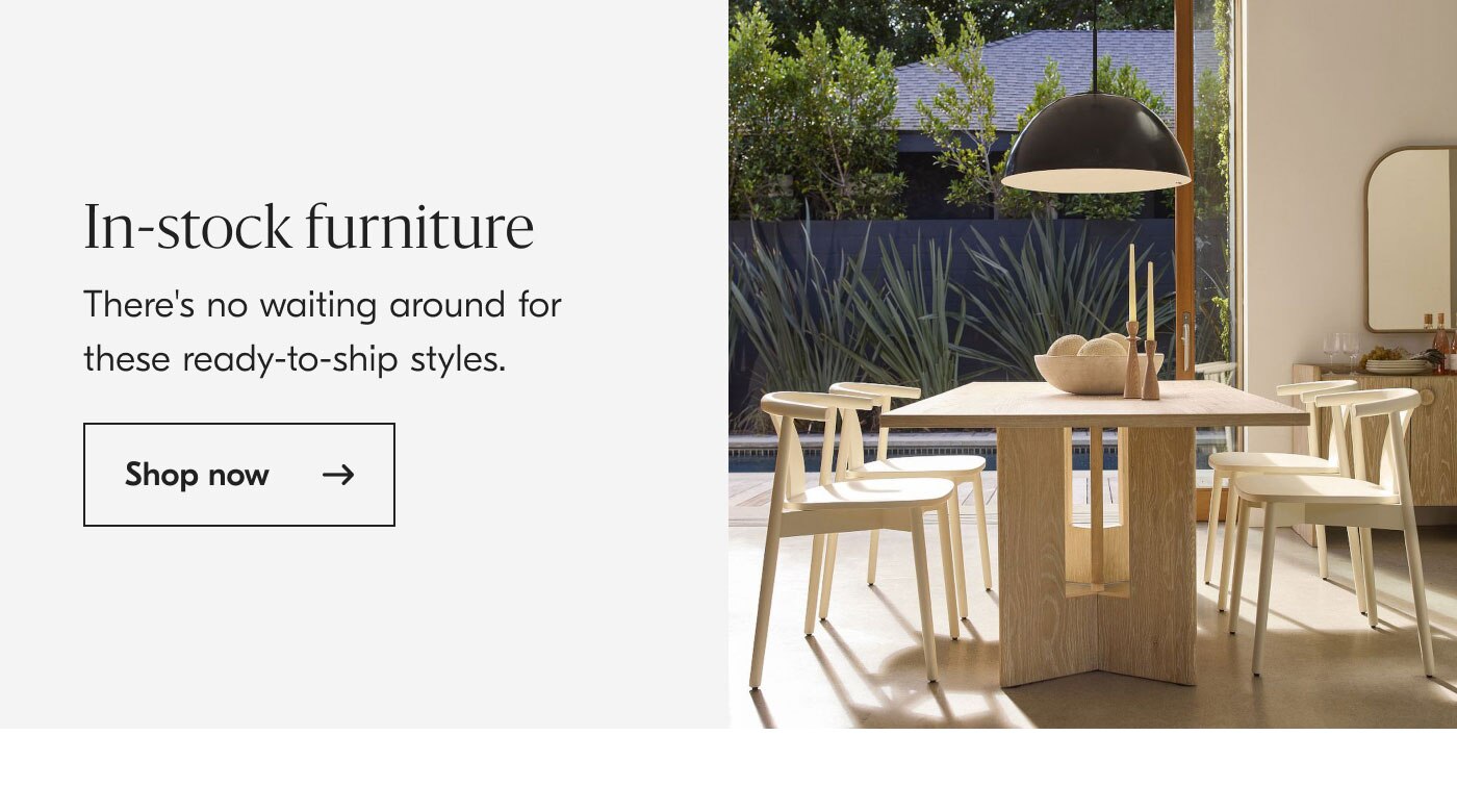 In-stock Furniture: There's no waiting around for these ready-to-ship styles. Shop now