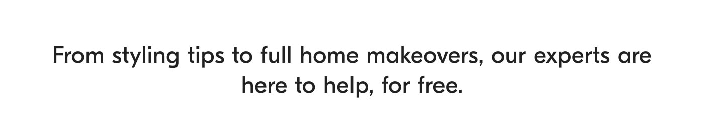 From styling tips to full home makeovers, our experts are here to help, for free.