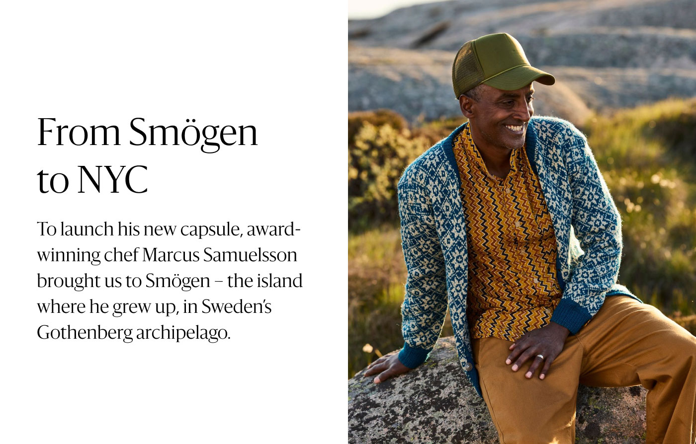 From Smögen to NYC To launch his colourful capsule, award-winning chef Marcus Samuelsson brought us to Smögen-the island where he grew up, in Sweden's Gothenberg archipelago.