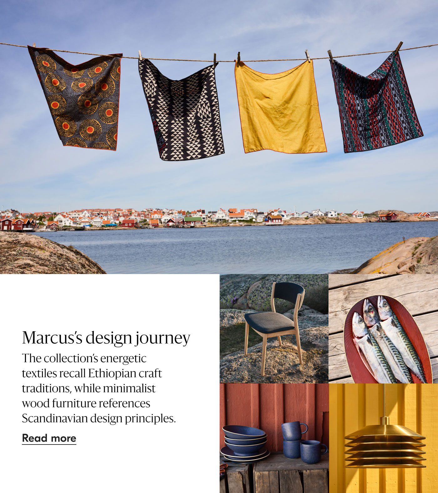 Marcus's design journey The collection's energetic textiles recall Ethiopian craft traditions, while minimalist wood furniture references Scandinavian design principles. Read more
