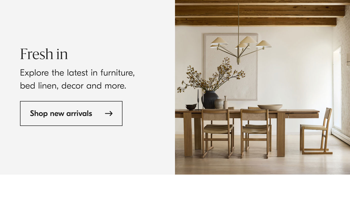 Fresh in: Explore the latest in furniture, bed linen, decor and more. Shop new arrivals