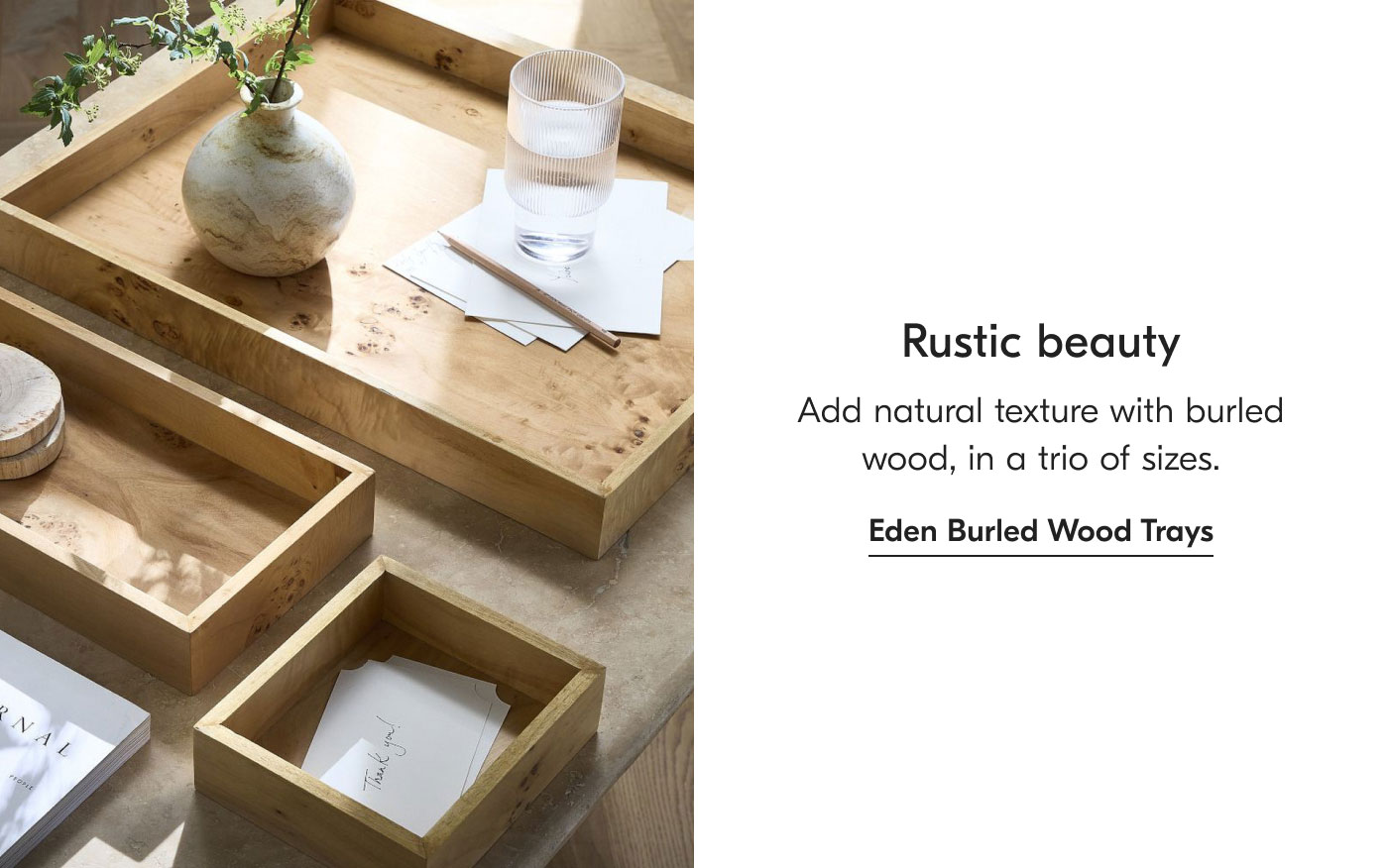 Rustic beauty: Add natural texture with burled wood, in a trio of sizes. Eden Burled Wood Trays