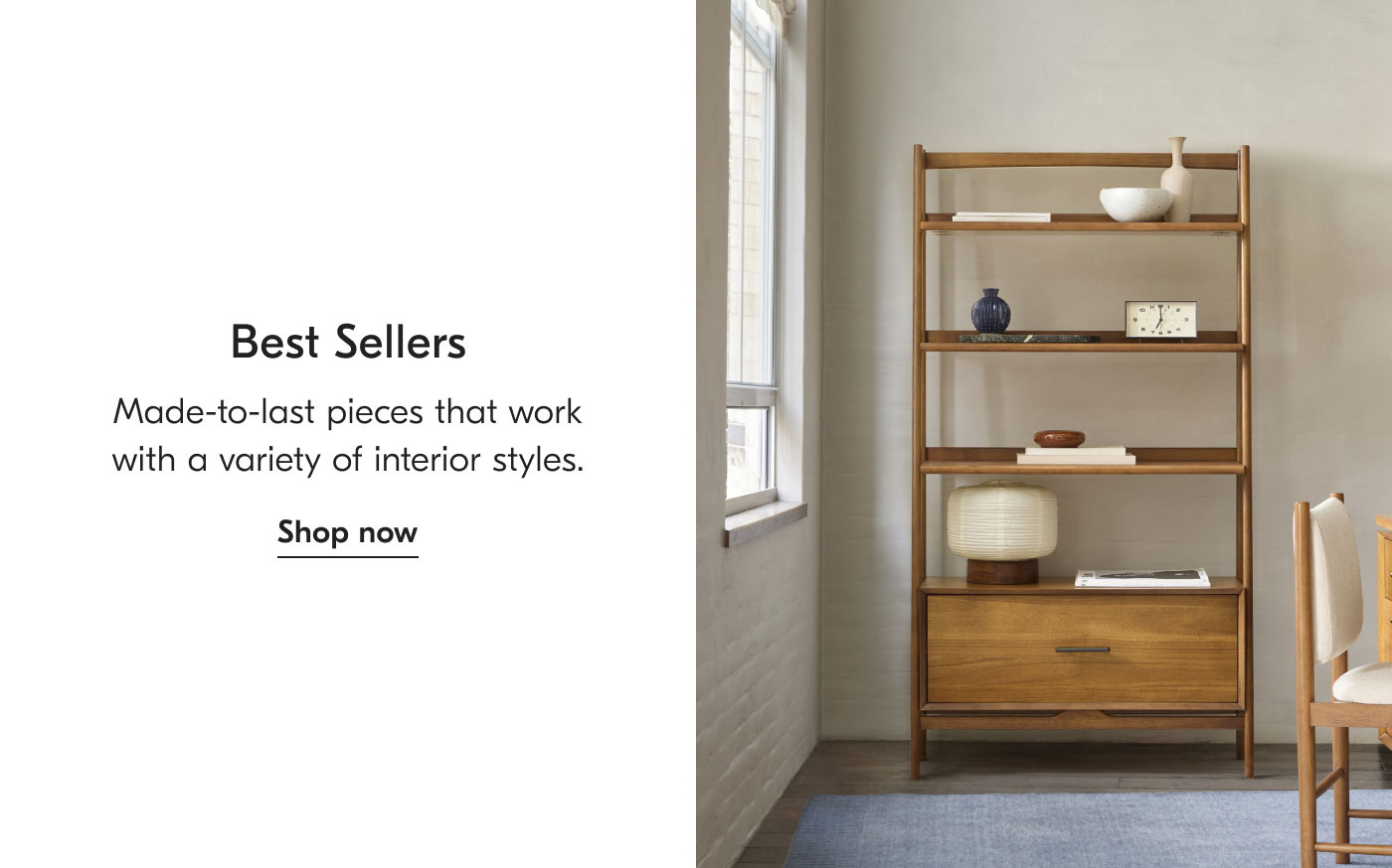 Best Sellers: Made-to-last pieces that work with a variety of interior styles. Shop now