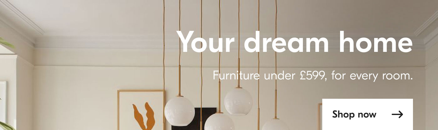 Your dream home: Furniture under £599 for every room. Shop now