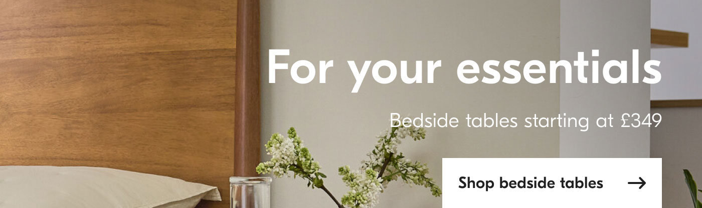 For your essentials: Bedside tables starting at £349 shop bedside tables