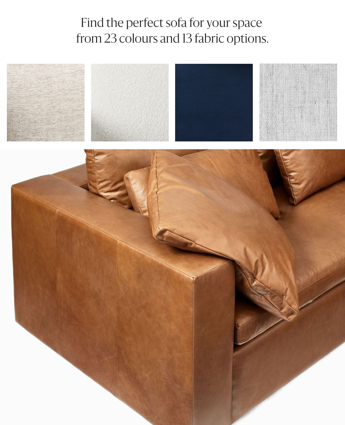 Find the perfect sofa for your space from 23 colours and 13 fabric options.