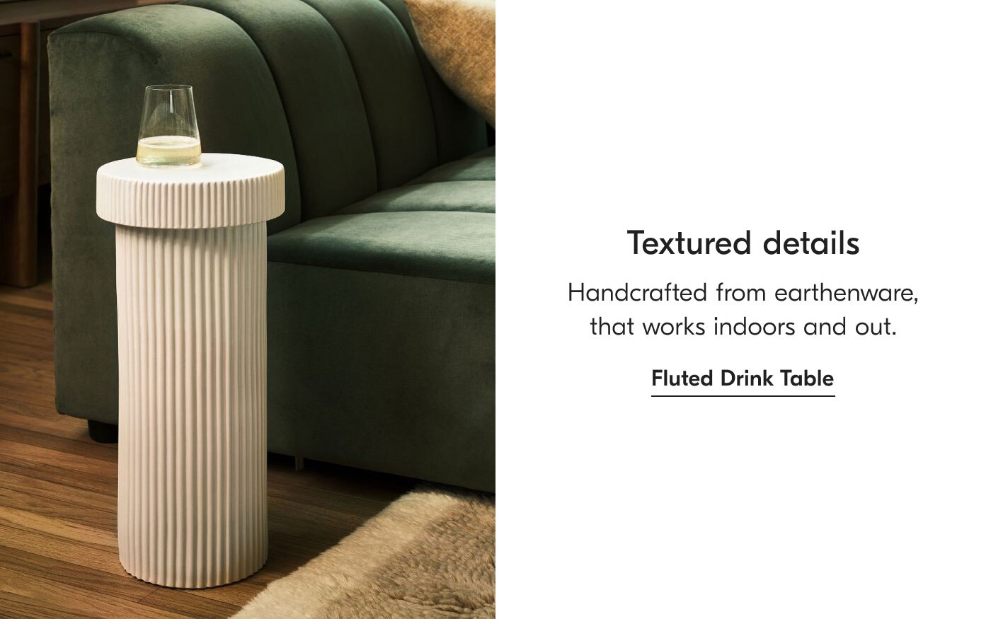 Textured details - Handcrafted from earthenware, that works indoors and out. Fluted Drink Table