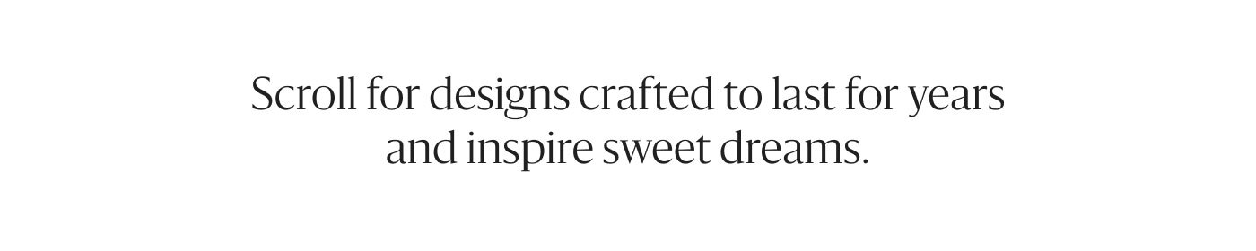 Scroll for designs crafted to last for years and inspire sweet dreams.