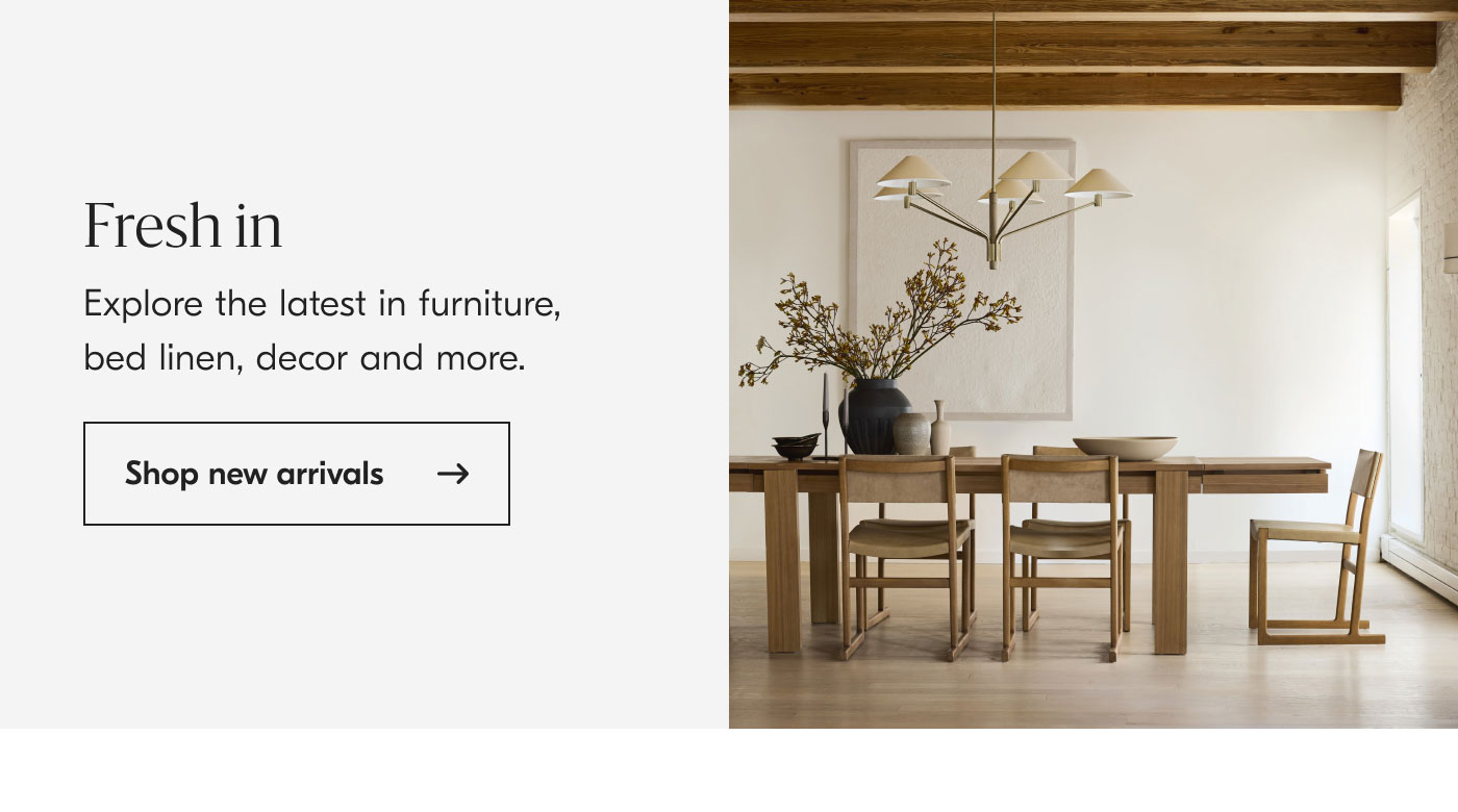 Fresh in: Explore the latest in furniture, bed linen, decor and more. Shop new arrivals