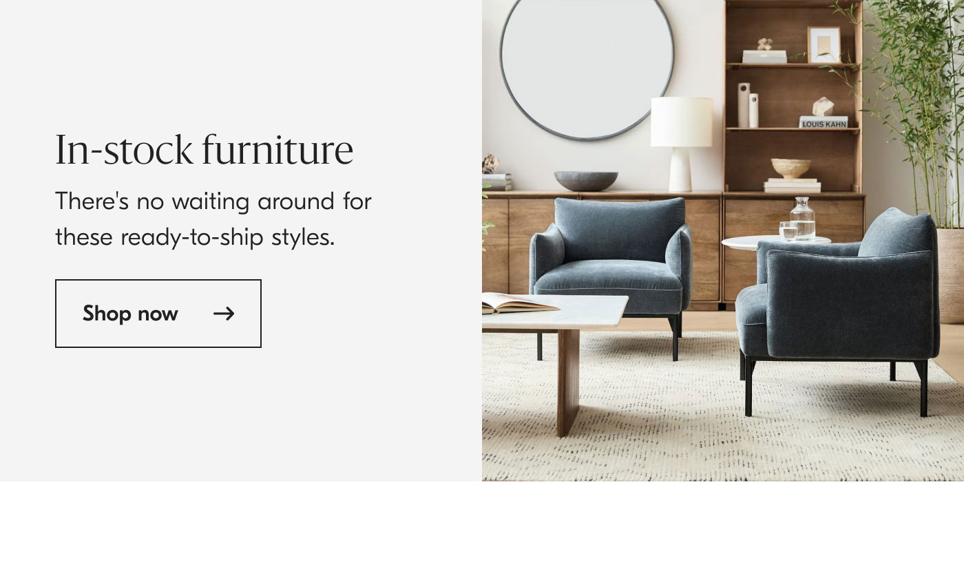 In-stock Furniture: There's no waiting around for these ready-to-ship styles. Shop now