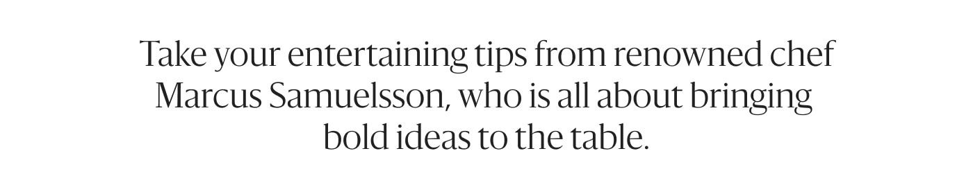 Take your entertaining tips from renowned chef Marcus Samuelsson, who is all about bringing bold ideas to the table.