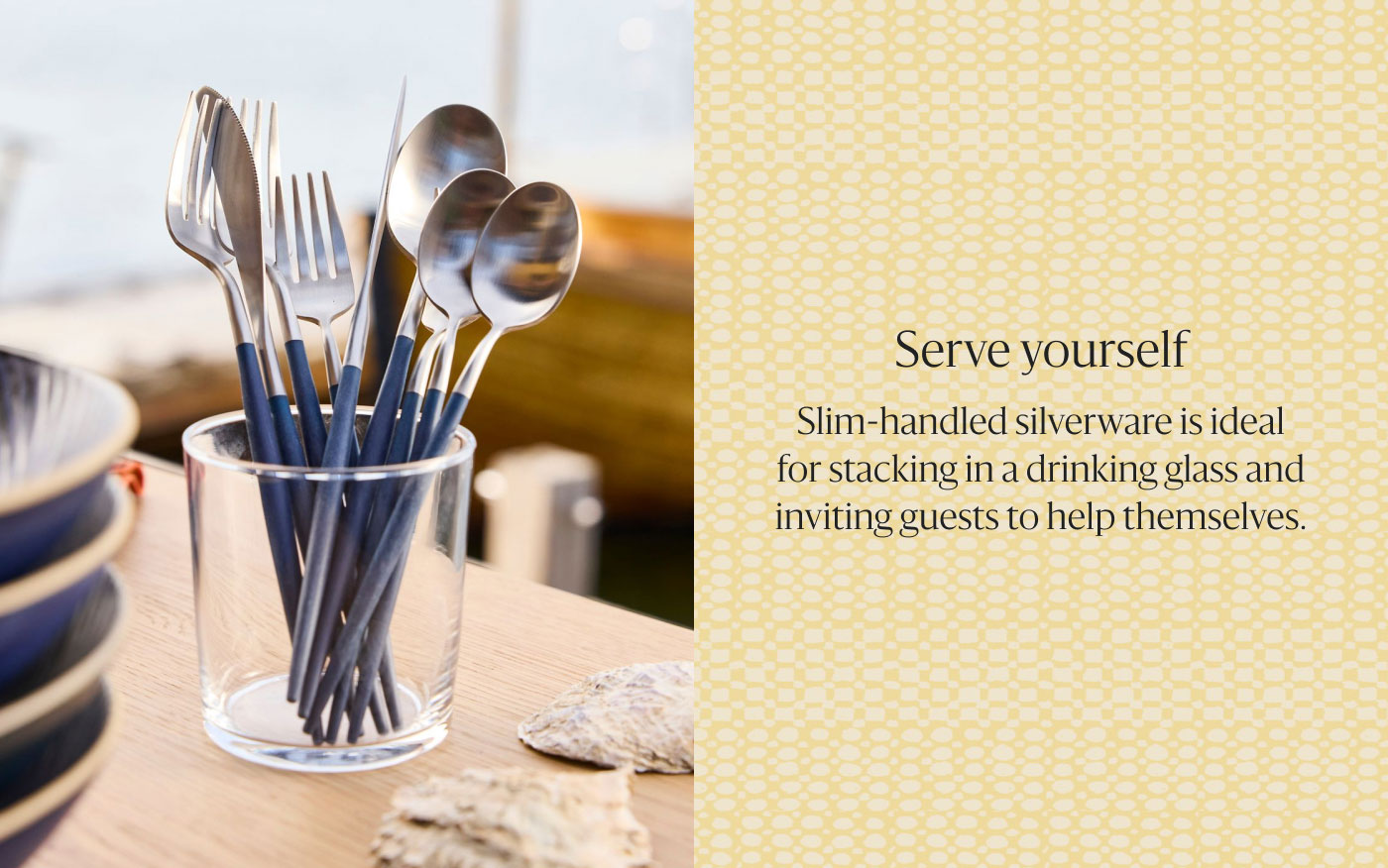 Serve yourself - Slim-handled silverware is ideal for stacking in a drinking glass and inviting guests to help themselves.
