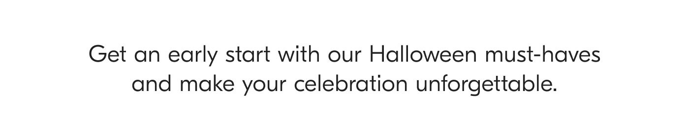 Get an early start with our Halloween must-haves and make your celebration unforgettable.
