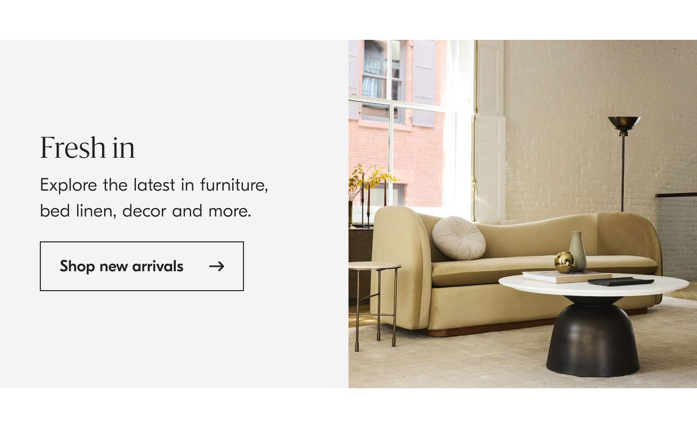 Fresh in - Explore the latest in furniture, bed linen, decor and more. Shop new arrivals