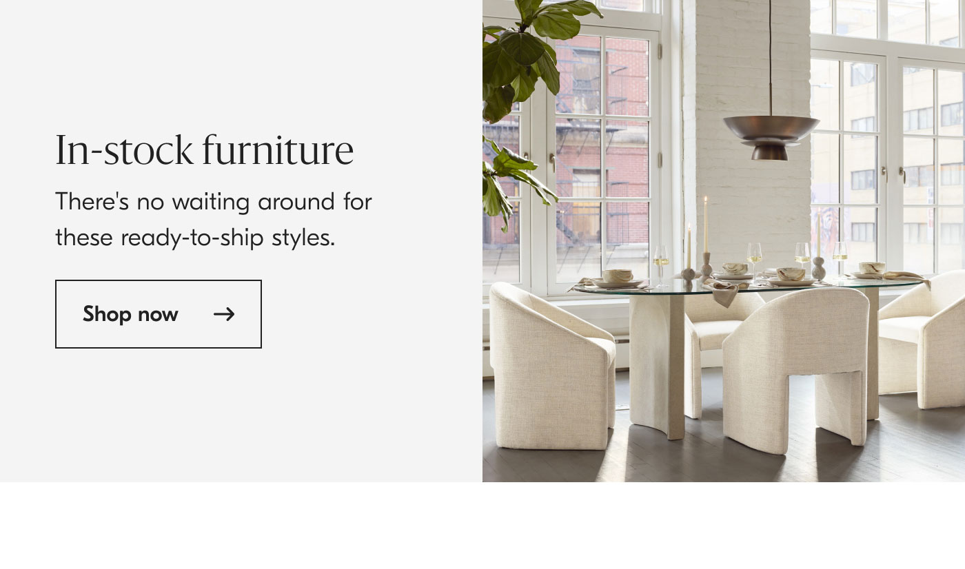 In-stock Furniture: There's no waiting around for these ready-to-ship styles. Shop now