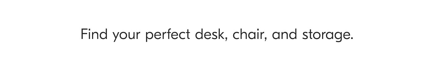 Find your perfect desk, chair, and storage.