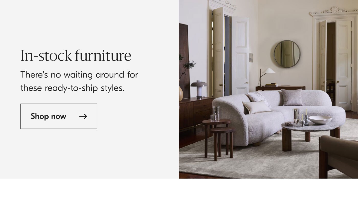 In-stock furniture - There's no waiting around for these ready-to-ship styles. Shop now