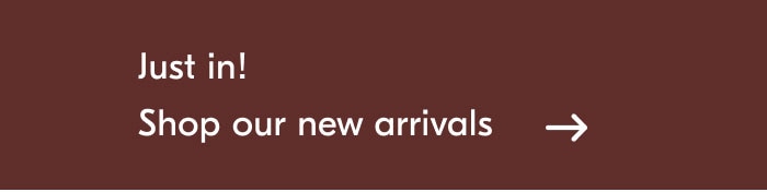 Just in! Shop our new arrivals