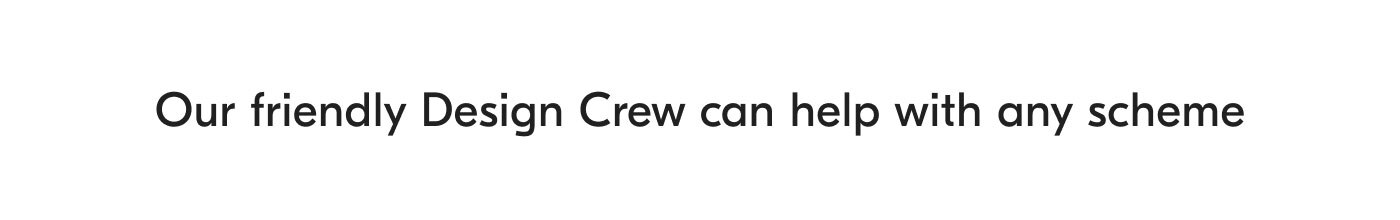 Our friendly Design Crew can help with any scheme