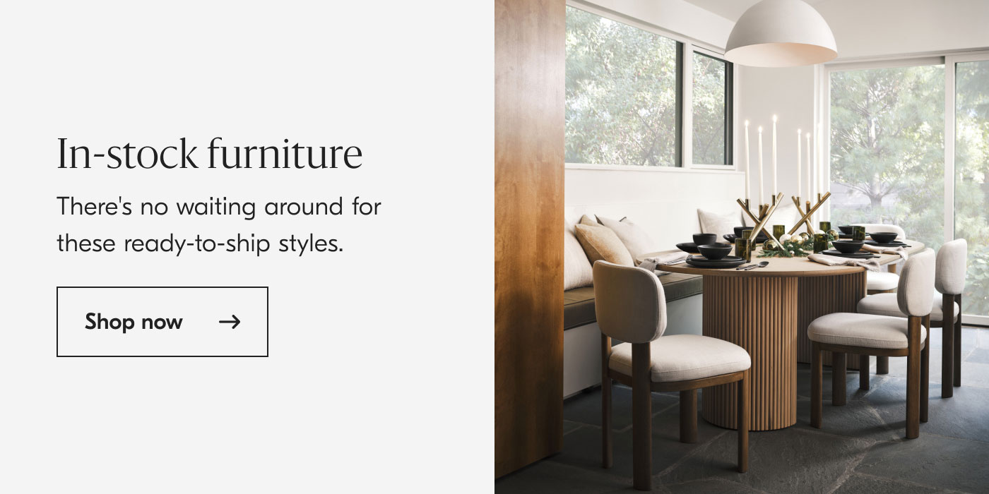 In-stock furniture - There's no waiting around for these ready-to-ship styles. Shop now