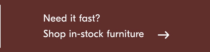 Need it fast? Shop in-stock furniture