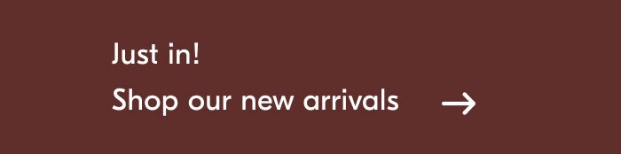 Just in! Shop our new arrivals