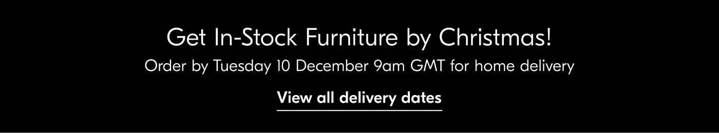 Get In-Stock Furniture by Christmas! Order by Tuesday 10 December 9am GMT for home delivery