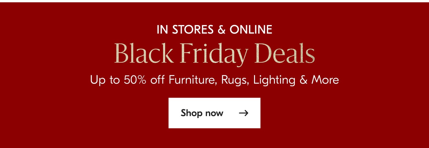 In stores & online - Black Friday Deals - Up to 50% off Furniture, Rugs, Lighting & More - Shop now