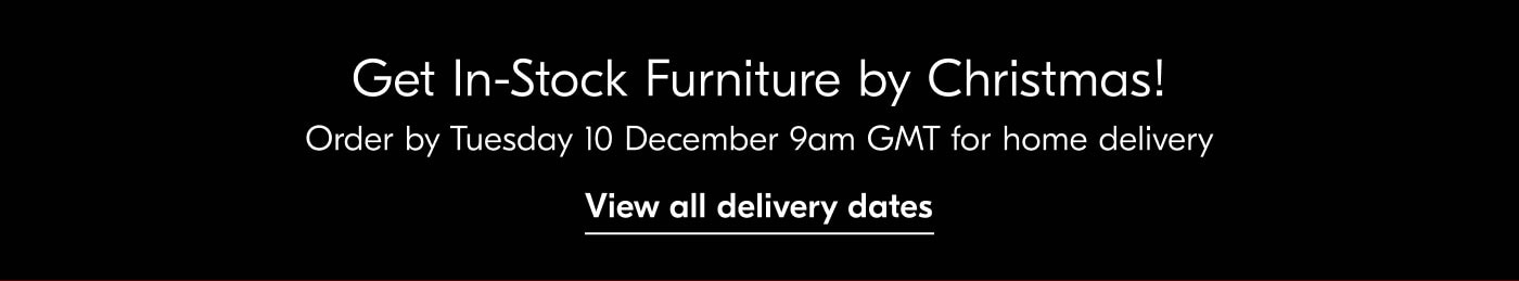 Get In-Stock Furniture by Christmas! Order by Tuesday 10 December 9am GMT for home delivery - View all delivery dates