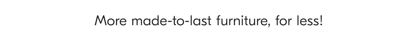 More made-to-last furniture, for less!