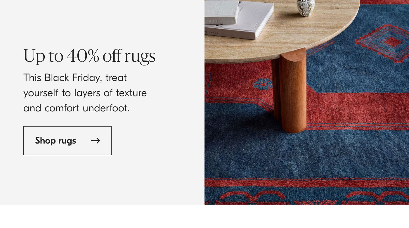 Up to 40% off rugs - This Black Friday, treat yourself to layers of texture and comfort underfoot. Shop rugs