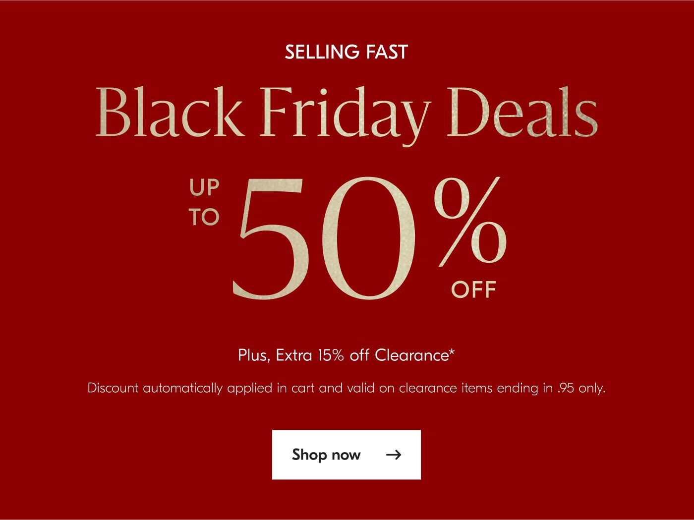 Selling fast - Black Friday Deals - Up to 50% off - Plus, Extra 15% off Clearance* Discount automatically applied in cart and valid on clearance items ending in .95 only - Shop now