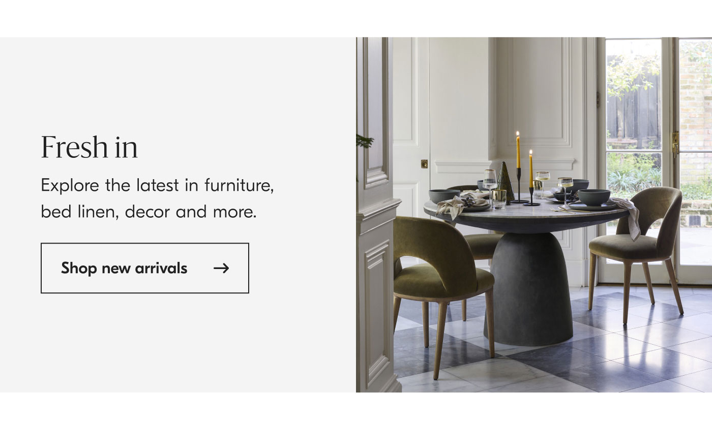 Fresh in - Explore the latest in furniture, bed linen, decor and more. Shop new arrivals
