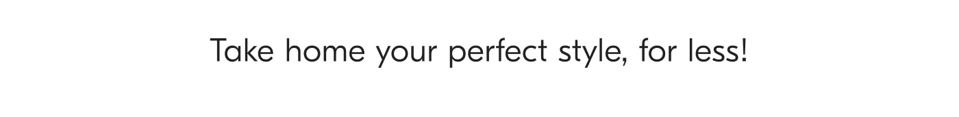 Take home your perfect style, for less!