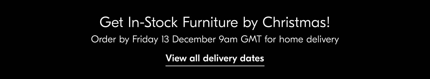 Get In-Stock Furniture by Christmas! Order by Friday 13 December 9am GMT for home delivery