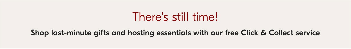 There's still time! Shop last-minute gifts and hosting essentials with our free Click & Collect service