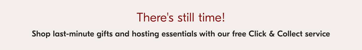 There's still time! Shop last-minute gifts and hosting essentials with our free Click & Collect service