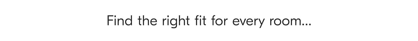 Find the right fit for every room...