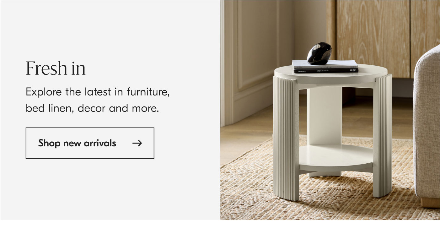 Fresh in - Explore the latest in furniture, bed linen, decor and more. Shop new arrivals