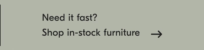Need it fast? Shop in-stock furniture