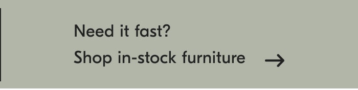 Need it fast? Shop in-stock furniture