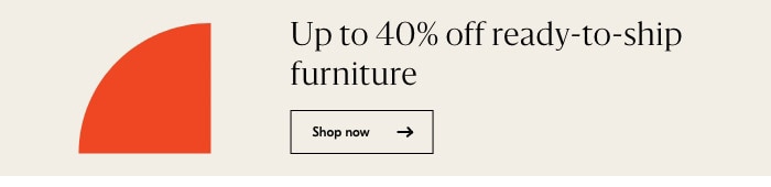 Up to 40% off ready-to-ship furniture!