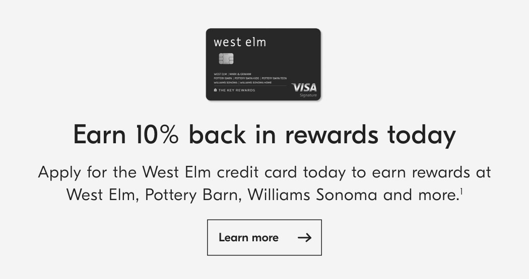 west elm E Earn 10% back in rewards today Apply for the West Elm credit card today to earn rewards at West Elm, Pottery Barn, Williams Sonoma and more.! Learn more 