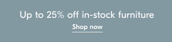 Up to 25% off in-stock furniture e 