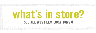 what's in store? see all west elm locations.