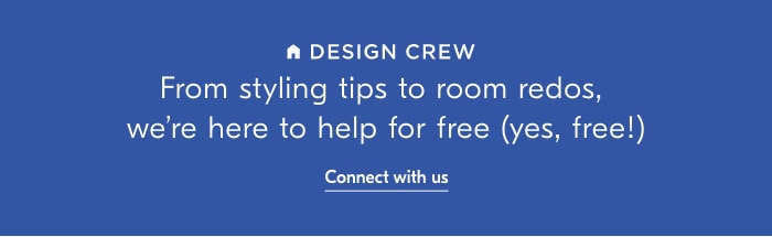 A DESIGN CREW From styling tips to room redos, we're here to help for free yes, free! Connect with us 