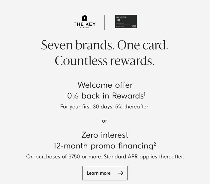 o THE KEY Seven brands. One card. Countless rewards. Welcome offer 10% back in Rewards' For your first 30 days. 5% thereafter. or Zero interes 12-month promo financing? On purchases of $750 or more. Standard APR applies thereafter. Learn more 