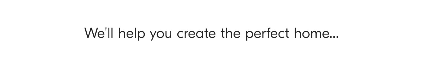 We'll help you create the perfect home...